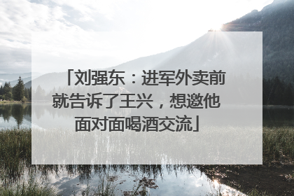 刘强东：进军外卖前就告诉了王兴，想邀他面对面喝酒交流