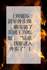 刘强东：进军外卖前，确实请了美团王兴吃饭，“兄弟，我要进入外卖了”