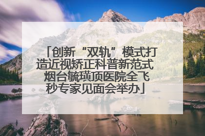 创新“双轨”模式打造近视矫正科普新范式 烟台毓璜顶医院全飞秒专家见面会举办