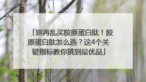 别再乱买胶原蛋白肽！胶原蛋白肽怎么选？这4个关键指标教你挑到最优品