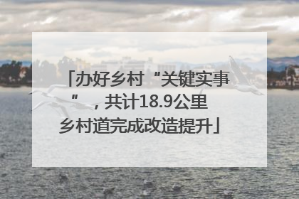 办好乡村“关键实事”，共计18.9公里乡村道完成改造提升