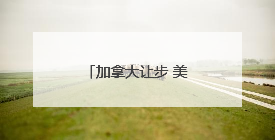 加拿大让步 美加关税谈判重启