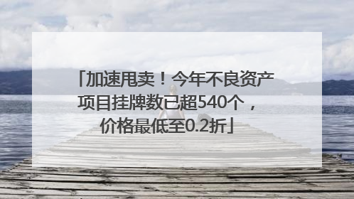 加速甩卖！今年不良资产项目挂牌数已超540个，价格最低至0.2折