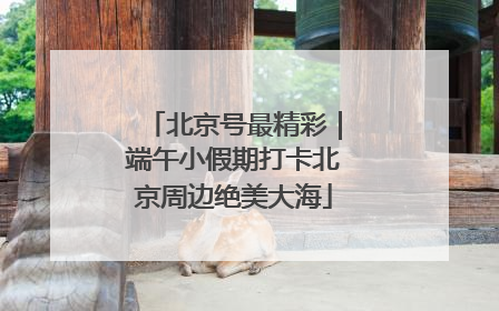 北京号最精彩｜端午小假期打卡北京周边绝美大海