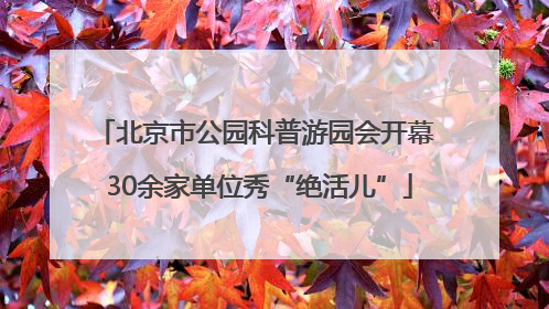 北京市公园科普游园会开幕 30余家单位秀“绝活儿”
