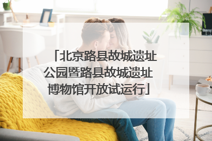 北京路县故城遗址公园暨路县故城遗址博物馆开放试运行