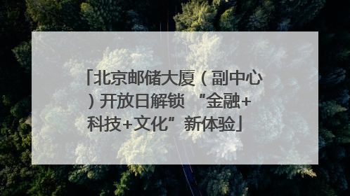 北京邮储大厦（副中心）开放日解锁 “金融+科技+文化”新体验