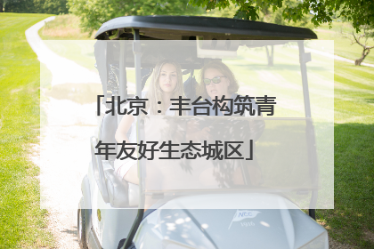 北京：丰台构筑青年友好生态城区