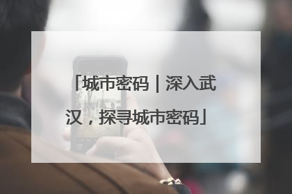 城市密码｜深入武汉，探寻城市密码