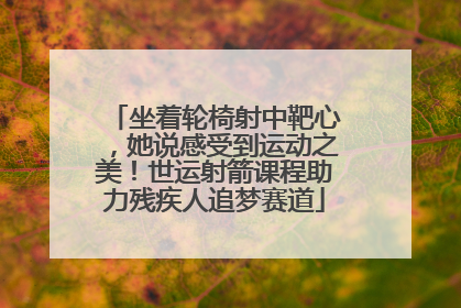 坐着轮椅射中靶心，她说感受到运动之美！世运射箭课程助力残疾人追梦赛道