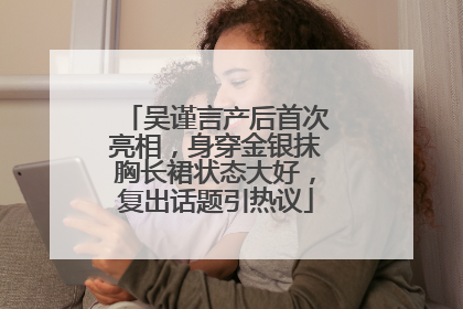 吴谨言产后首次亮相，身穿金银抹胸长裙状态大好，复出话题引热议