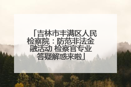 吉林市丰满区人民检察院：防范非法金融活动 检察官专业答疑解惑来啦