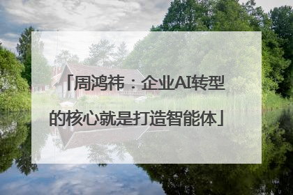 周鸿祎：企业AI转型的核心就是打造智能体