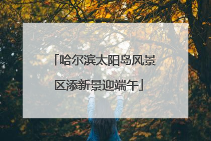 哈尔滨太阳岛风景区添新景迎端午