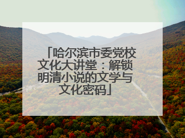 哈尔滨市委党校文化大讲堂：解锁明清小说的文学与文化密码