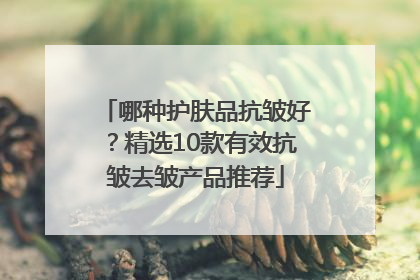 哪种护肤品抗皱好？精选10款有效抗皱去皱产品推荐