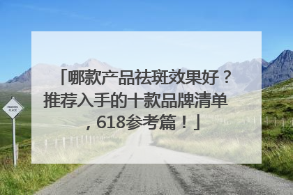 哪款产品祛斑效果好？推荐入手的十款品牌清单，618参考篇！