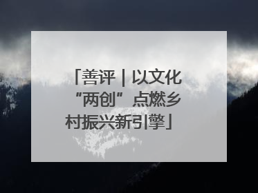 善评｜以文化“两创”点燃乡村振兴新引擎