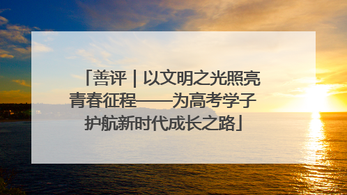 善评｜以文明之光照亮青春征程——为高考学子护航新时代成长之路