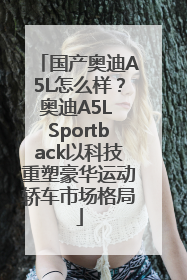 国产奥迪A5L怎么样？奥迪A5L Sportback以科技重塑豪华运动轿车市场格局