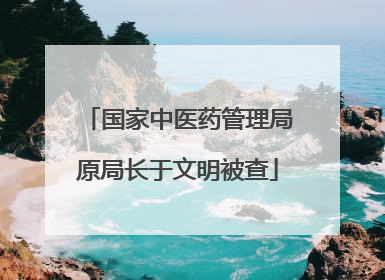 国家中医药管理局原局长于文明被查