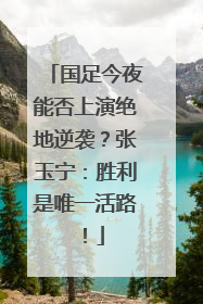 国足今夜能否上演绝地逆袭？张玉宁：胜利是唯一活路！