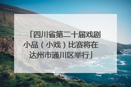 四川省第二十届戏剧小品（小戏）比赛将在达州市通川区举行
