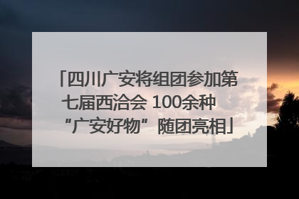 四川广安将组团参加第七届西洽会 100余种“广安好物”随团亮相