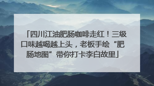 四川江油肥肠咖啡走红！三级口味越喝越上头，老板手绘“肥肠地图”带你打卡李白故里