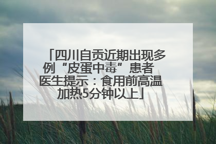 四川自贡近期出现多例“皮蛋中毒”患者 医生提示：食用前高温加热5分钟以上
