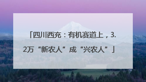 四川西充：有机赛道上，3.2万“新农人”成“兴农人”
