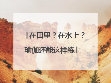 在田里？在水上？瑜伽还能这样练