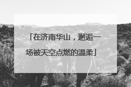 在济南华山，邂逅一场被天空点燃的温柔