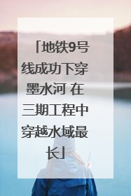 地铁9号线成功下穿墨水河 在三期工程中穿越水域最长