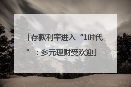 存款利率进入“1时代”：多元理财受欢迎