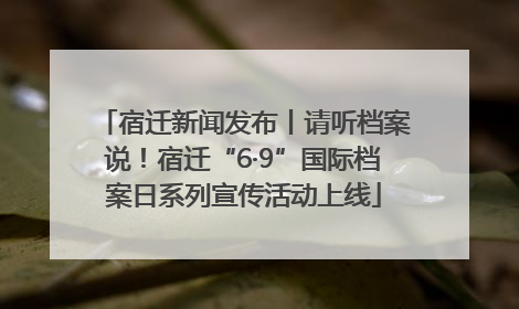 宿迁新闻发布丨请听档案说！宿迁“6·9”国际档案日系列宣传活动上线