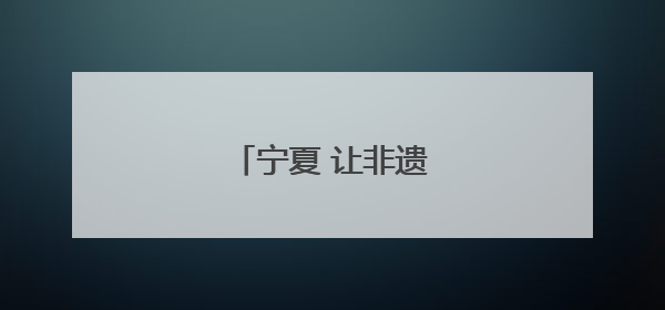 宁夏 让非遗融入现代生活