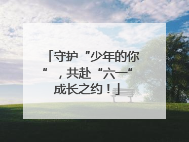 守护“少年的你”，共赴“六一”成长之约！