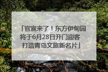 官宣来了！东方伊甸园将于6月28日开门迎客 打造青岛文旅新名片