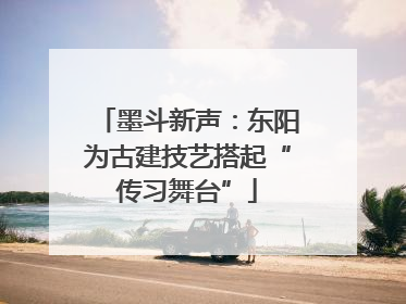 墨斗新声：东阳为古建技艺搭起“传习舞台”