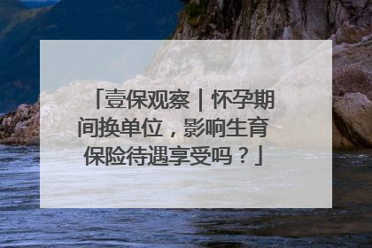 壹保观察｜怀孕期间换单位，影响生育保险待遇享受吗？