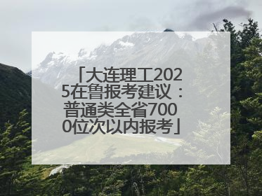 大连理工2025在鲁报考建议：普通类全省7000位次以内报考
