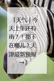 天气｜今天上午还有雨？！都下在哪儿？天津最新预报→