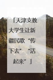 天津支教大学生让新疆民歌“传下去”“活起来”