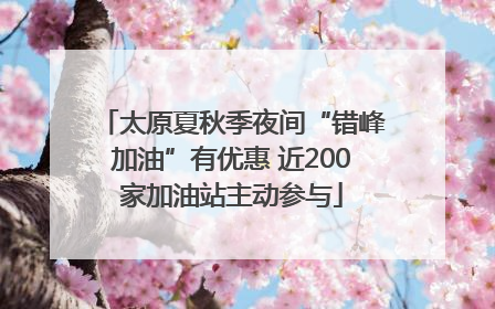太原夏秋季夜间“错峰加油”有优惠 近200家加油站主动参与
