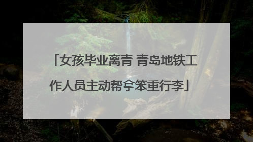 女孩毕业离青 青岛地铁工作人员主动帮拿笨重行李