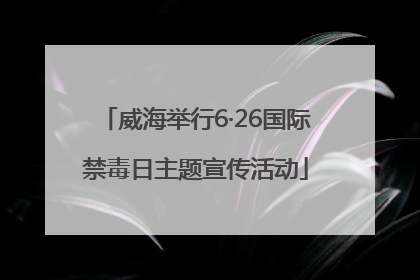 威海举行6·26国际禁毒日主题宣传活动