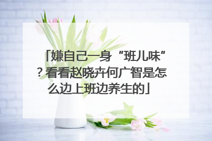 嫌自己一身“班儿味”？看看赵晓卉何广智是怎么边上班边养生的