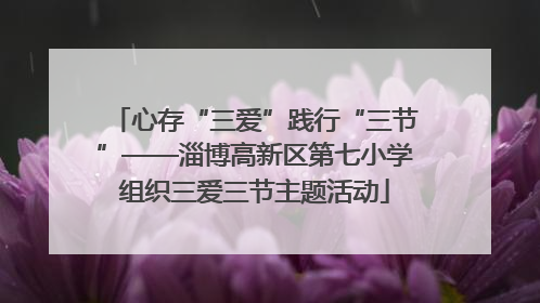 心存“三爱”践行“三节”——淄博高新区第七小学组织三爱三节主题活动