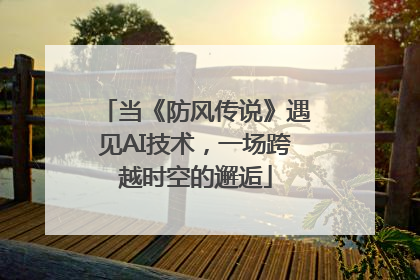 当《防风传说》遇见AI技术，一场跨越时空的邂逅